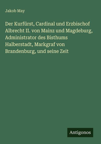 Produktbild: Der Kurf&uuml;rst, Cardinal und Erzbischof Albrecht II. von Mainz und Magdeburg, Administrator des Bisthums Halberstadt, Markgraf von Brandenburg, und sein