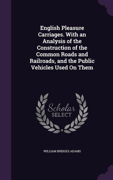 Produktbild: English Pleasure Carriages. With an Analysis of the Construction of the Common Roads and Railroads, and the Public Vehicles Used On Them