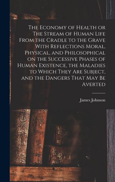 Produktbild: The Economy of Health or The Stream of Human Life From the Cradle to the Grave With Reflections Moral, Physical, and Philosophical on the Successive P