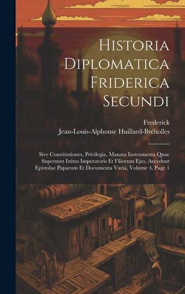 Produktbild: Historia Diplomatica Friderica Secundi: Sive Constitutiones, Privilegia, Manata Instrumenta Quae Supersunt Istitus Imperatoris Et Filiorum Ejus. Acced