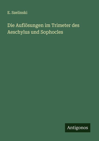 Die Auflösungen im Trimeter des Aeschylus und Sophocles, Taschenbuch von E. Szelinski, Antigonos Verlag, 9783386149860