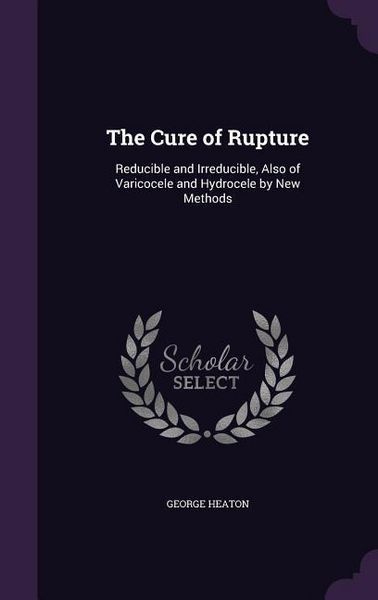 Produktbild: The Cure of Rupture: Reducible and Irreducible, Also of Varicocele and Hydrocele by New Methods
