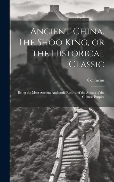 Produktbild: Ancient China. The Shoo King, or the Historical Classic; Being the Most Ancient Authentic Record of the Annals of the Chinese Empire