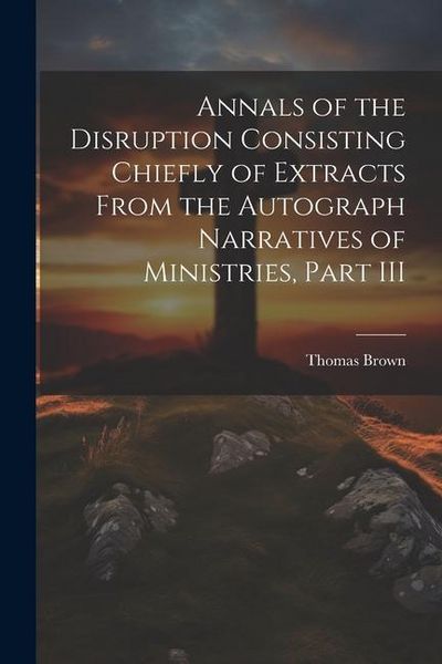 Produktbild: Annals of the Disruption Consisting Chiefly of Extracts From the Autograph Narratives of Ministries, Part III