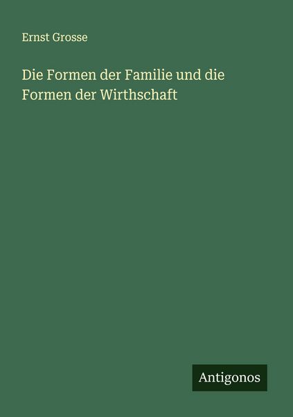 Die Formen der Familie und die Formen der Wirthschaft, Taschenbuch von Ernst Grosse, Antigonos Verlag, 9783563400326