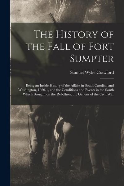 Produktbild: The History of the Fall of Fort Sumpter; Being an Inside History of the Affairs in South Carolina and Washington, 1860-1, and the Conditions and Event
