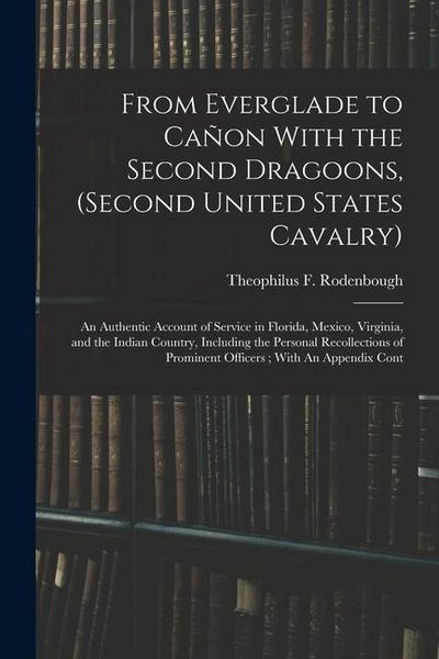 Produktbild: From Everglade to Ca&ntilde;on With the Second Dragoons, (second United States Cavalry): An Authentic Account of Service in Florida, Mexico, Virginia, and th