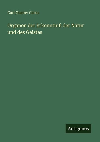Organon der Erkenntniß der Natur und des Geistes, Taschenbuch von Carl Gustav Carus, Antigonos Verlag, 9783563960172