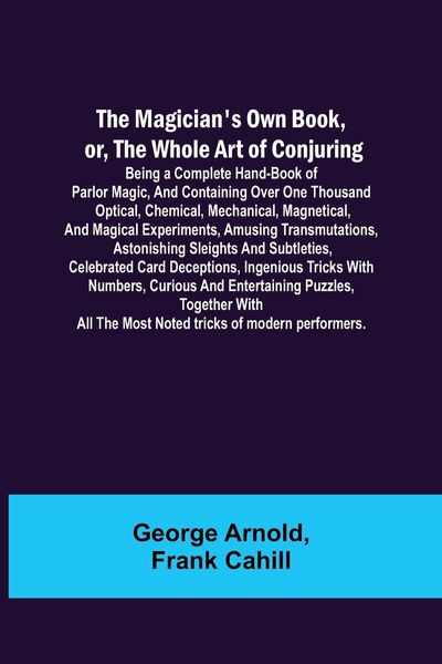 Produktbild: The Magician's Own Book, or, the Whole Art of Conjuring; Being a complete hand-book of parlor magic, and containing over one thousand optical, chemica