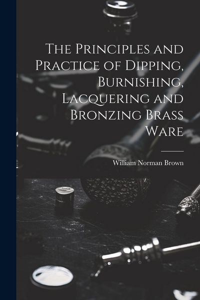 Produktbild: The Principles and Practice of Dipping, Burnishing, Lacquering and Bronzing Brass Ware