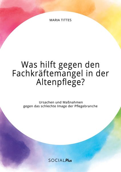 Was hilft gegen den Fachkräftemangel in der Altenpflege? Ursachen und Maßnahmen gegen das schlechte Image der Pflegebranche, Taschenbuch von Maria