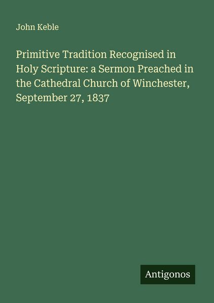 Produktbild: Primitive Tradition Recognised in Holy Scripture: a Sermon Preached in the Cathedral Church of Winchester, September 27, 1837