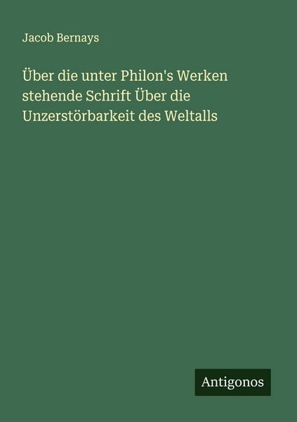 Über die unter Philon's Werken stehende Schrift Über die Unzerstörbarkeit des Weltalls, Taschenbuch von Jacob Bernays, Antigonos Verlag, 9783388873350