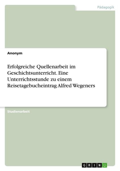 Produktbild: Erfolgreiche Quellenarbeit im Geschichtsunterricht. Eine Unterrichtsstunde zu einem Reisetagebucheintrag Alfred Wegeners