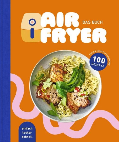 Air Fryer - Das Kochbuch. 100 leckere Rezepte für den Air Fryer: Von knusprigen Snacks über herzhafte Hauptgerichte bis hin zu süßen Desserts,