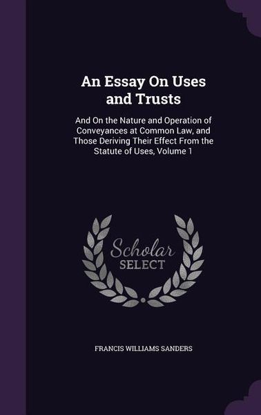 Produktbild: An Essay On Uses and Trusts: And On the Nature and Operation of Conveyances at Common Law, and Those Deriving Their Effect From the Statute of Uses