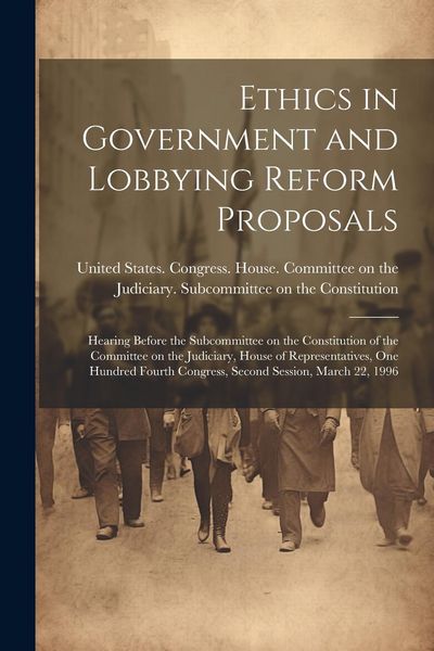 Produktbild: Ethics in Government and Lobbying Reform Proposals: Hearing Before the Subcommittee on the Constitution of the Committee on the Judiciary, House of Re