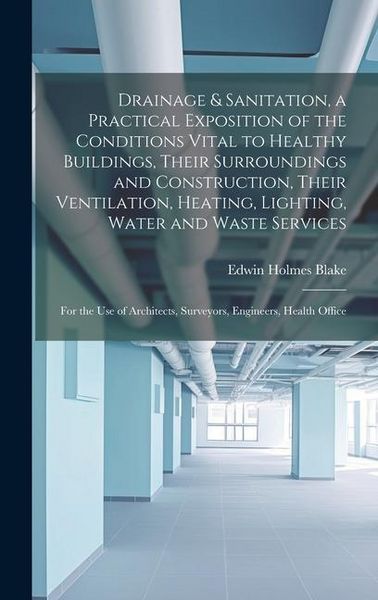 Produktbild: Drainage & Sanitation, a Practical Exposition of the Conditions Vital to Healthy Buildings, Their Surroundings and Construction, Their Ventilation, He