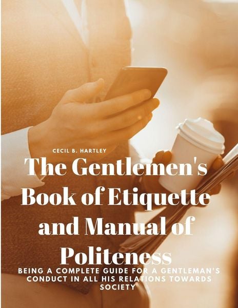 Produktbild: The Gentlemen's Book of Etiquette and Manual of Politeness - Being a Complete Guide for a Gentleman's Conduct in all his Relations Towards Society