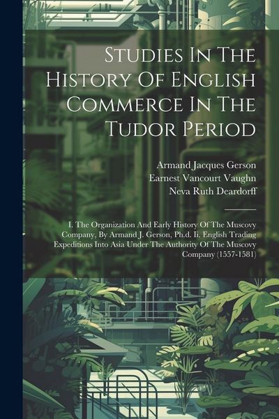 Produktbild: Studies In The History Of English Commerce In The Tudor Period: I. The Organization And Early History Of The Muscovy Company, By Armand J. Gerson, Ph.