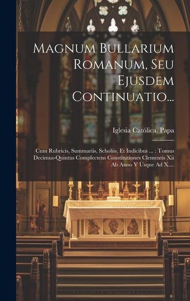 Produktbild: Magnum Bullarium Romanum, Seu Ejusdem Continuatio...: Cum Rubricis, Summariis, Scholiis, Et Indicibus ...: Tomus Decimus-quintus Complectens Constitut