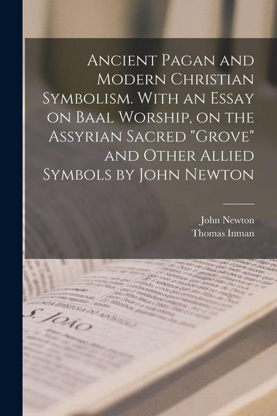 Produktbild: Ancient Pagan and Modern Christian Symbolism. With an Essay on Baal Worship, on the Assyrian Sacred "grove" and Other Allied Symbols by John Newton