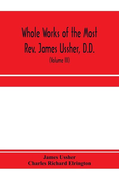 Produktbild: Whole works of the Most Rev. James Ussher, D.D., Lord Archbishop of Armagh, and Primate of all Ireland. now for the first time collected, with a life of the author and an account of his writings (Volume III)