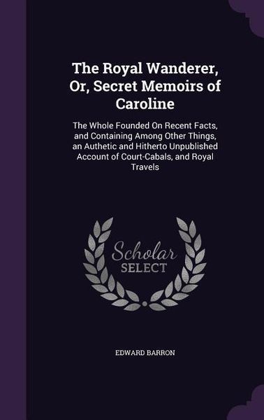 Produktbild: The Royal Wanderer, Or, Secret Memoirs of Caroline: The Whole Founded On Recent Facts, and Containing Among Other Things, an Authetic and Hitherto Unp