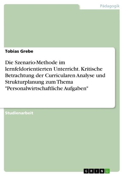 Die Szenario-Methode im lernfeldorientierten Unterricht. Kritische Betrachtung der Curricularen Analyse und Strukturplanung zum Thema ""Personalwirtsch
