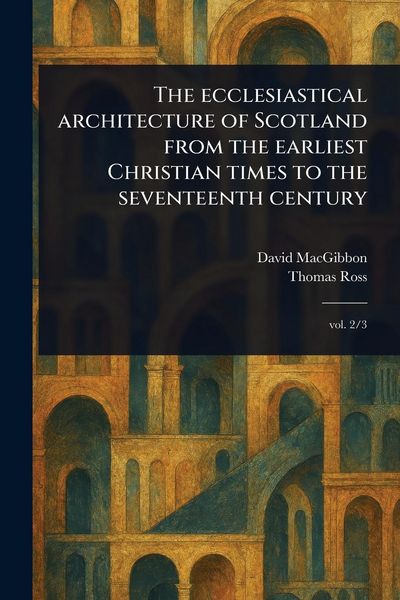 Produktbild: The Ecclesiastical Architecture of Scotland From the Earliest Christian Times to the Seventeenth Century
