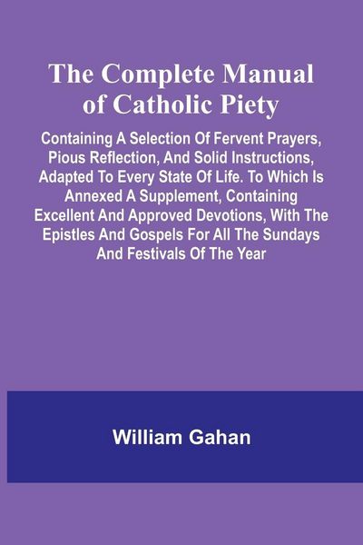 Produktbild: The Complete Manual Of Catholic Piety; Containing A Selection Of Fervent Prayers, Pious Reflection, And Solid Instructions, Adapted To Every State Of