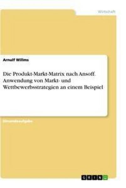Produktbild: Die Produkt-Markt-Matrix nach Ansoff. Anwendung von Markt- und Wettbewerbsstrategien an einem Beispiel