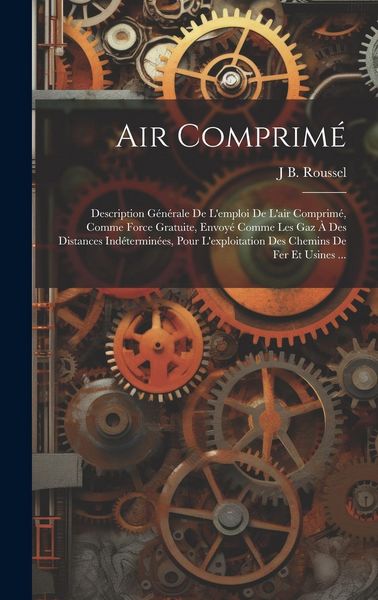Produktbild: Air Comprim&eacute;: Description G&eacute;n&eacute;rale De L'emploi De L'air Comprim&eacute;, Comme Force Gratuite, Envoy&eacute; Comme Les Gaz &Agrave; Des Distances Ind&eacute;ter