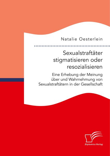 Produktbild: Sexualstraft&auml;ter stigmatisieren oder resozialisieren. Eine Erhebung der Meinung &uuml;ber und Wahrnehmung von Sexualstraft&auml;tern in der Gesellschaft