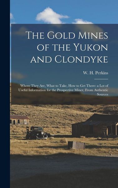 Produktbild: The Gold Mines of the Yukon and Clondyke: Where They are, What to Take, how to get There: a lot of Useful Information for the Prospective Miner, From