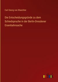 Produktbild: Die Entscheidungsgr&uuml;nde zu dem Schiedspruche in der Berlin-Dresdener Eisenbahnsache