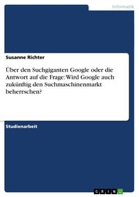 Produktbild: &Uuml;ber den Suchgiganten Google oder die Antwort auf die Frage: Wird Google auch zuk&uuml;nftig den Suchmaschinenmarkt beherrschen?