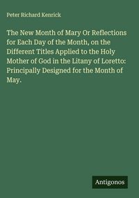 Produktbild: The New Month of Mary Or Reflections for Each Day of the Month, on the Different Titles Applied to the Holy Mother of God in the Litany of Loretto: Principally Designed for the Month of May.