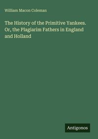 Produktbild: The History of the Primitive Yankees. Or, the Plagiarim Fathers in England and Holland