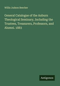 Produktbild: General Catalogue of the Auburn Theological Seminary, Including the Trustees, Treasurers, Professors, and Alumni. 1883
