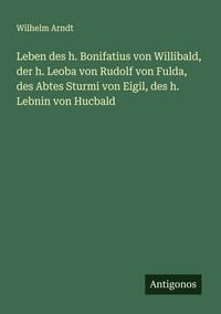 Produktbild: Leben des h. Bonifatius von Willibald, der h. Leoba von Rudolf von Fulda, des Abtes Sturmi von Eigil, des h. Lebnin von Hucbald