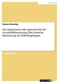Produktbild: Der Impairment-only Approach f&uuml;r die Goodwillbilanzierung. Eine kritische Betrachtung der IFRS-Regelungen
