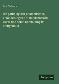 Produktbild: Die pathologisch-anatomischen Ver&auml;nderungen des Duodenums bei Ulkus und deren Darstellung im R&ouml;ntgenbild