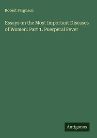 Produktbild: Essays on the Most Important Diseases of Women: Part 1. Puerperal Fever