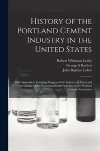 Produktbild: History of the Portland Cement Industry in the United States: With Appendices Covering Progress of the Industry by Years and an Outline of the Organiz