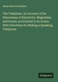 Produktbild: The Telephone. An Account of the Phenomena of Electricity, Magnetism, and Sound, as Involved in its Action. With Directions for Making a Speaking Tele
