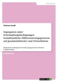 Produktbild: Segregation unter Schrumpfungsbedingungen. Sozialr&auml;umliche Differenzierungsprozesse auf gesamtst&auml;dtischer und Ortsteilebene