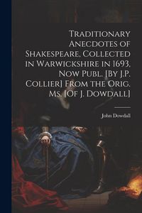 Produktbild: Traditionary Anecdotes of Shakespeare, Collected in Warwickshire in 1693, Now Publ. [By J.P. Collier] From the Orig. Ms. [Of J. Dowdall]
