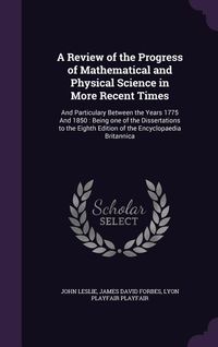 Produktbild: A Review of the Progress of Mathematical and Physical Science in More Recent Times: And Particulary Between the Years 1775 And 1850: Being one of the