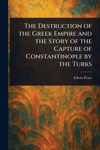 Produktbild: The Destruction of the Greek Empire and the Story of the Capture of Constantinople by the Turks